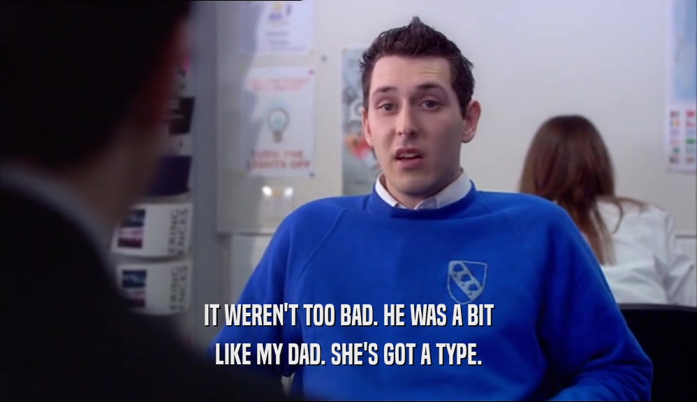 IT WEREN'T TOO BAD. HE WAS A BIT LIKE MY DAD. SHE'S GOT A TYPE. 