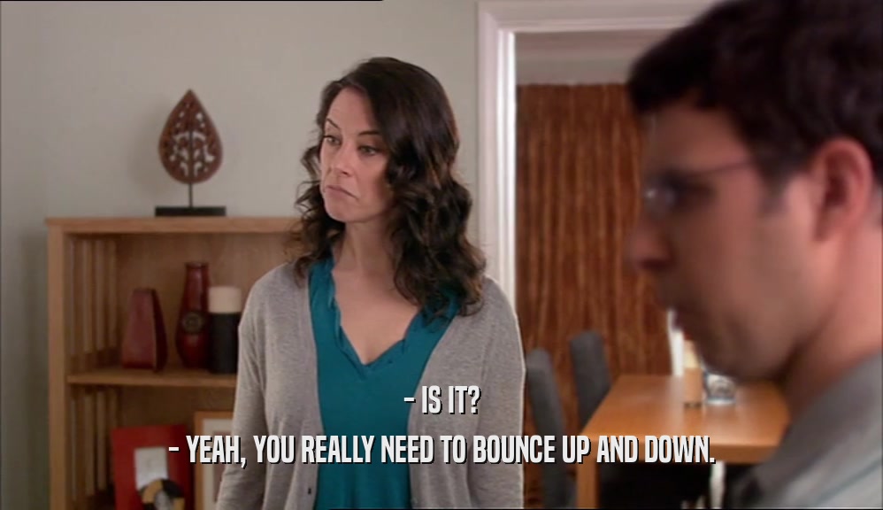 - IS IT? - YEAH, YOU REALLY NEED TO BOUNCE UP AND DOWN. 
