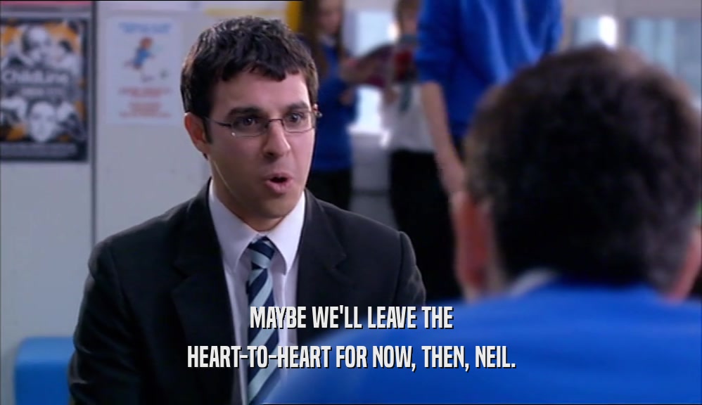MAYBE WE'LL LEAVE THE HEART-TO-HEART FOR NOW, THEN, NEIL. 