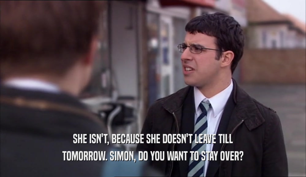 SHE ISN'T, BECAUSE SHE DOESN'T LEAVE TILL TOMORROW. SIMON, DO YOU WANT TO STAY OVER? 