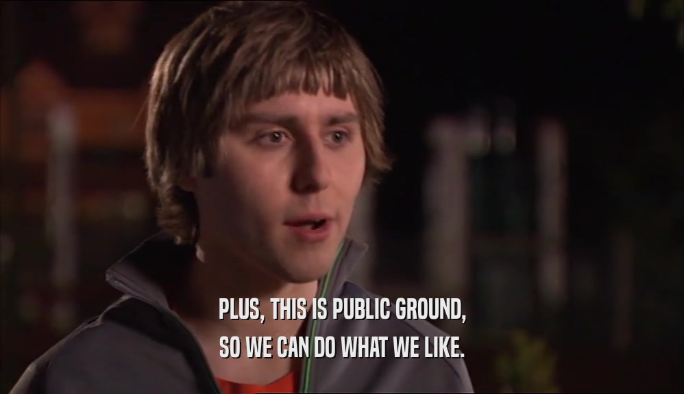 PLUS, THIS IS PUBLIC GROUND, SO WE CAN DO WHAT WE LIKE. 