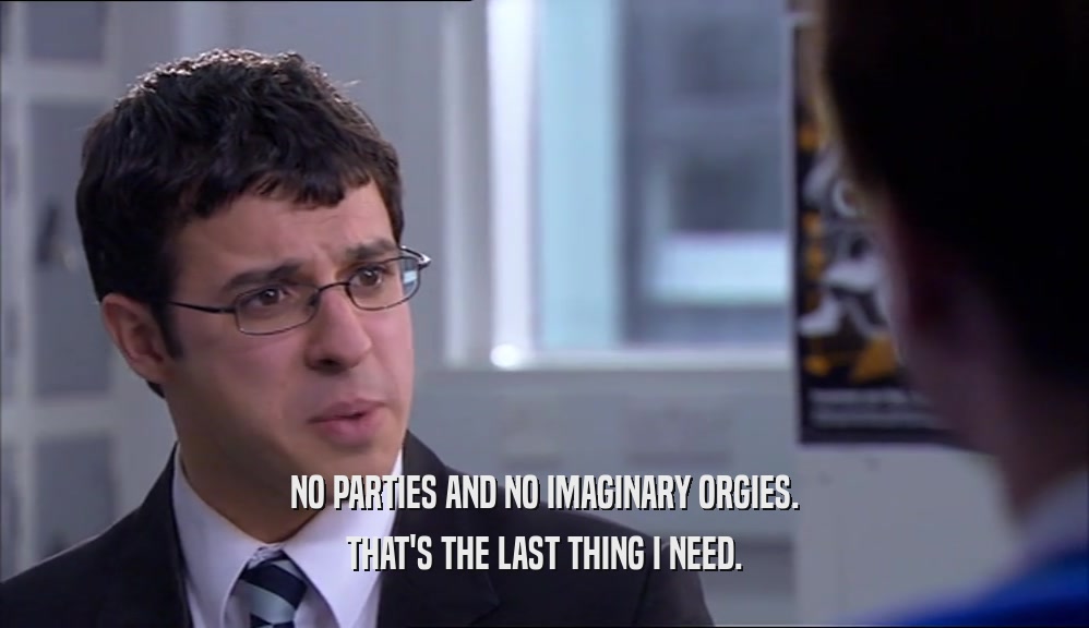 NO PARTIES AND NO IMAGINARY ORGIES. THAT'S THE LAST THING I NEED. 