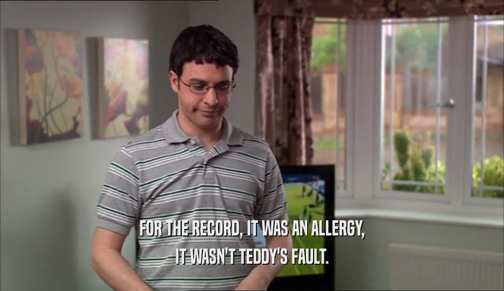 FOR THE RECORD, IT WAS AN ALLERGY, IT WASN'T TEDDY'S FAULT. 