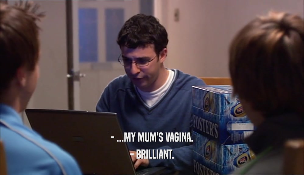- ...MY MUM'S VAGINA. - BRILLIANT. 