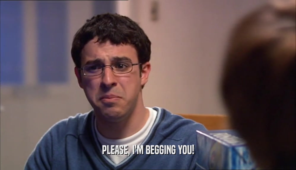 PLEASE, I'M BEGGING YOU!  
