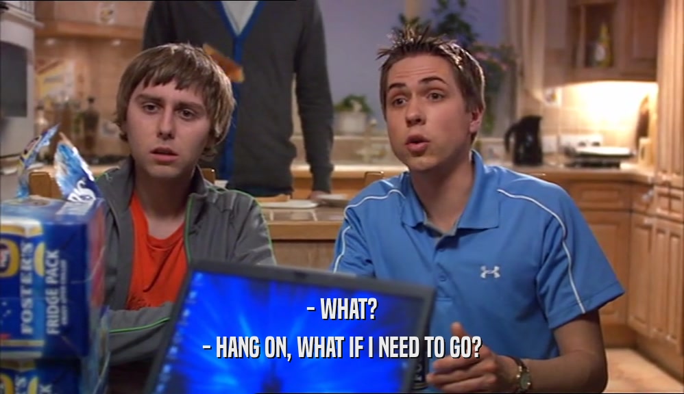 - WHAT? - HANG ON, WHAT IF I NEED TO GO? 