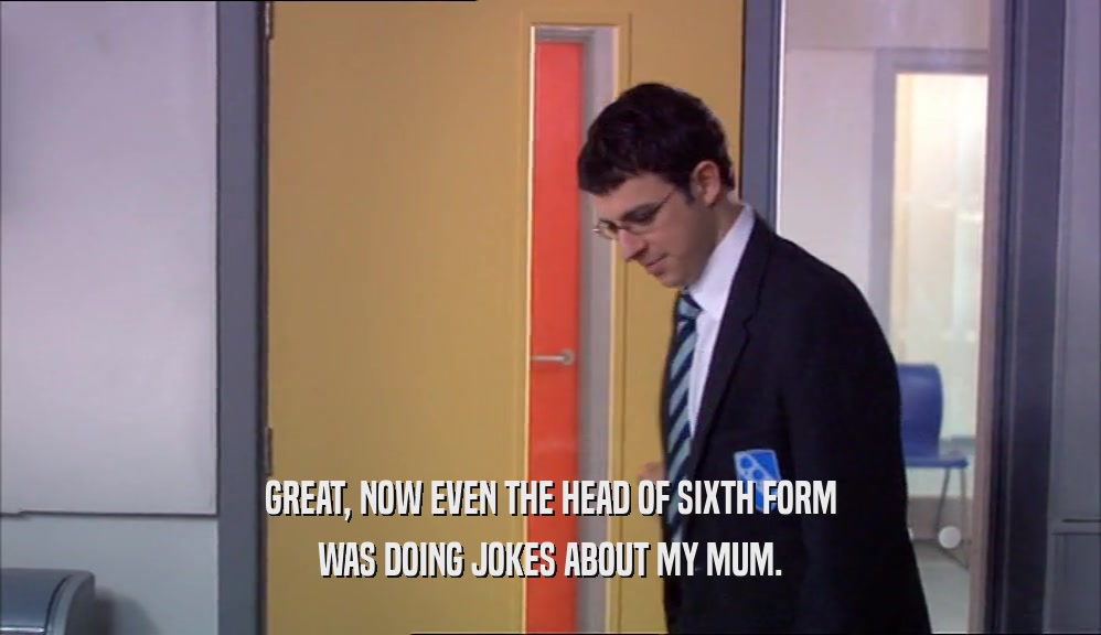GREAT, NOW EVEN THE HEAD OF SIXTH FORM WAS DOING JOKES ABOUT MY MUM. 