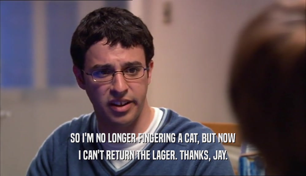 SO I'M NO LONGER FINGERING A CAT, BUT NOW I CAN'T RETURN THE LAGER. THANKS, JAY. 