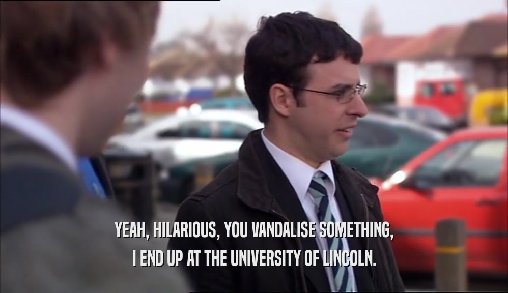 YEAH, HILARIOUS, YOU VANDALISE SOMETHING, I END UP AT THE UNIVERSITY OF LINCOLN. 
