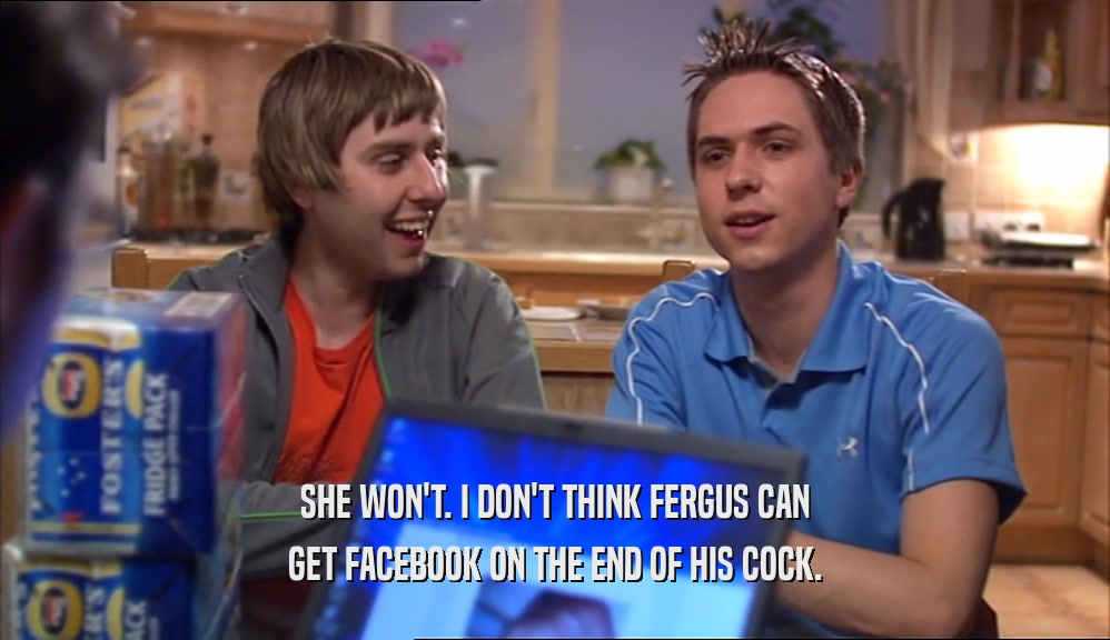 SHE WON'T. I DON'T THINK FERGUS CAN GET FACEBOOK ON THE END OF HIS COCK. 