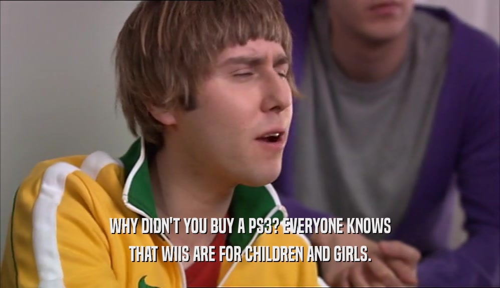 WHY DIDN'T YOU BUY A PS3? EVERYONE KNOWS
 THAT WIIS ARE FOR CHILDREN AND GIRLS.
 