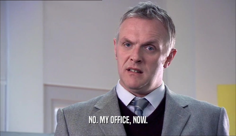 NO. MY OFFICE, NOW.  