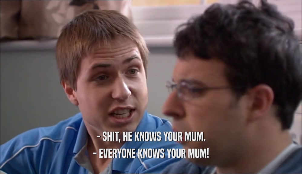 - SHIT, HE KNOWS YOUR MUM. - EVERYONE KNOWS YOUR MUM! 