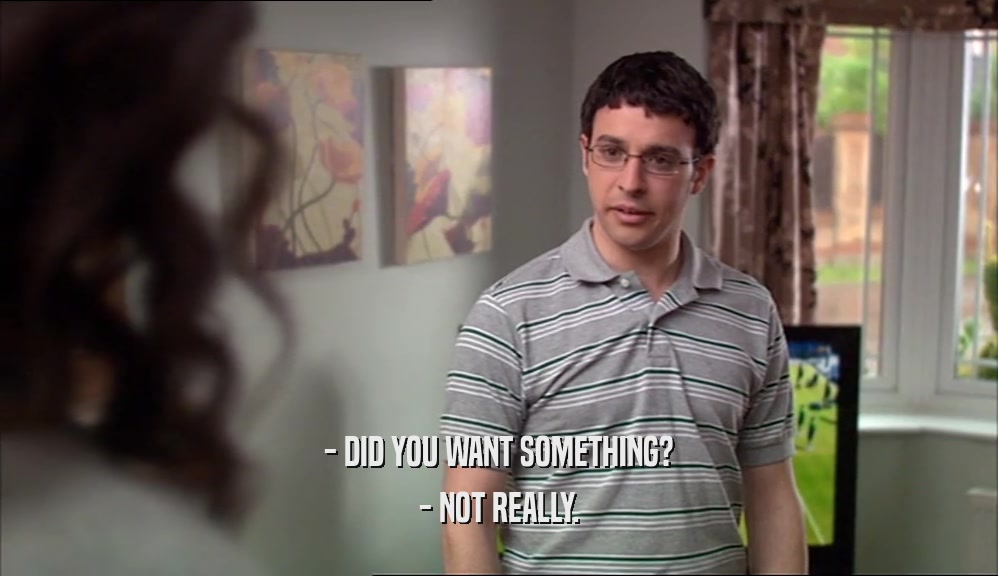 - DID YOU WANT SOMETHING? - NOT REALLY. 