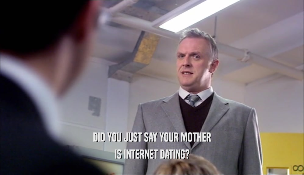 DID YOU JUST SAY YOUR MOTHER IS INTERNET DATING? 