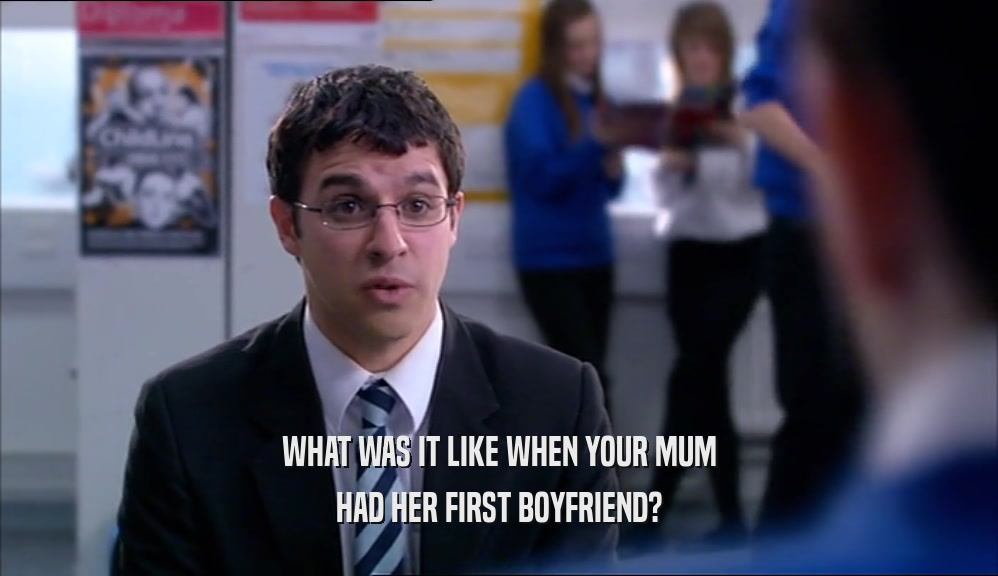 WHAT WAS IT LIKE WHEN YOUR MUM HAD HER FIRST BOYFRIEND? 