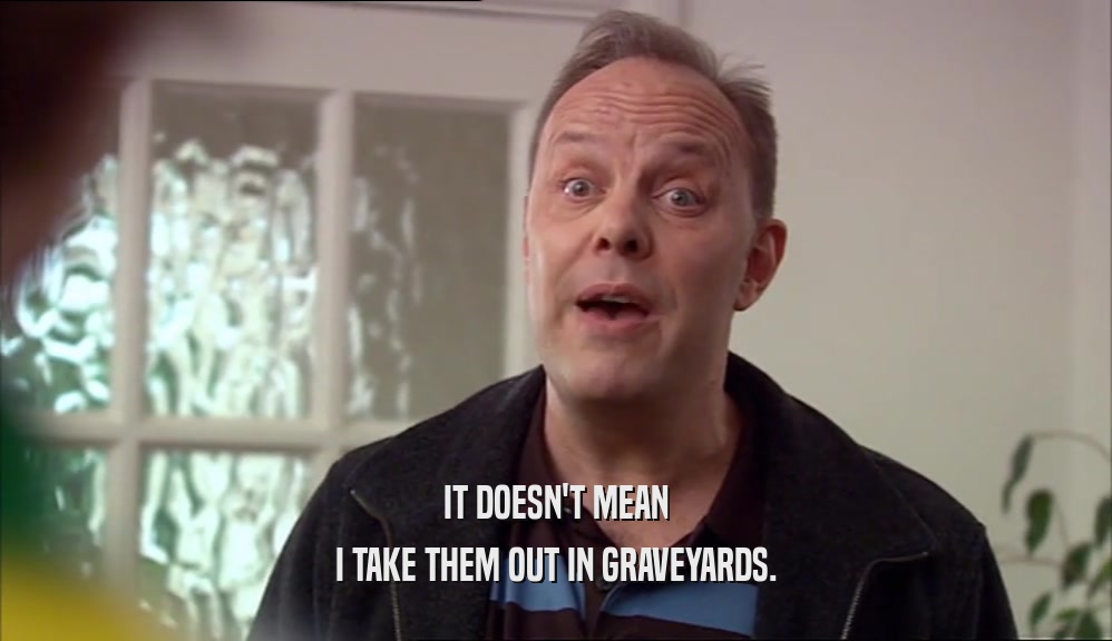 IT DOESN'T MEAN I TAKE THEM OUT IN GRAVEYARDS. 