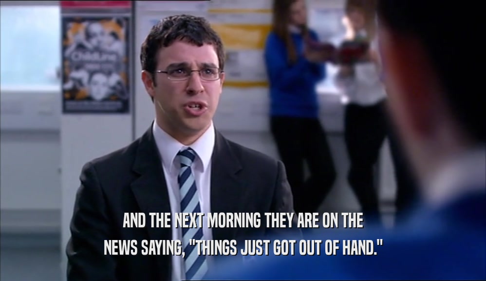 AND THE NEXT MORNING THEY ARE ON THE NEWS SAYING, 