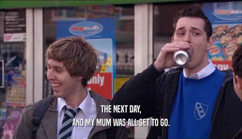 THE NEXT DAY, AND MY MUM WAS ALL SET TO GO. 