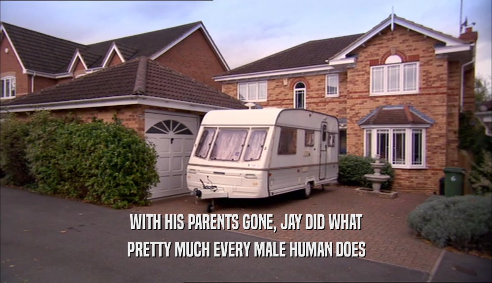 WITH HIS PARENTS GONE, JAY DID WHAT PRETTY MUCH EVERY MALE HUMAN DOES 