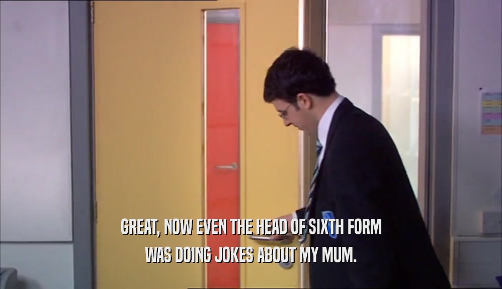 GREAT, NOW EVEN THE HEAD OF SIXTH FORM WAS DOING JOKES ABOUT MY MUM. 