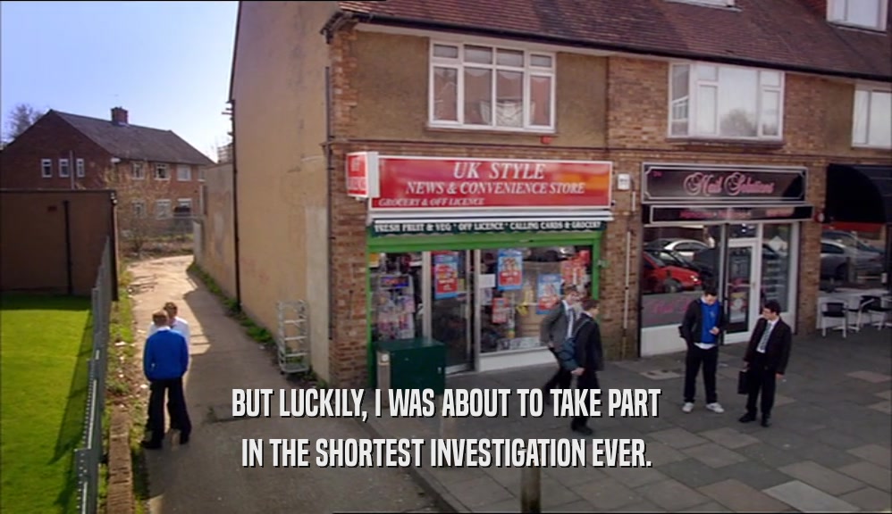 BUT LUCKILY, I WAS ABOUT TO TAKE PART IN THE SHORTEST INVESTIGATION EVER. 
