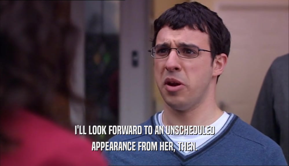 I'LL LOOK FORWARD TO AN UNSCHEDULED APPEARANCE FROM HER, THEN. 