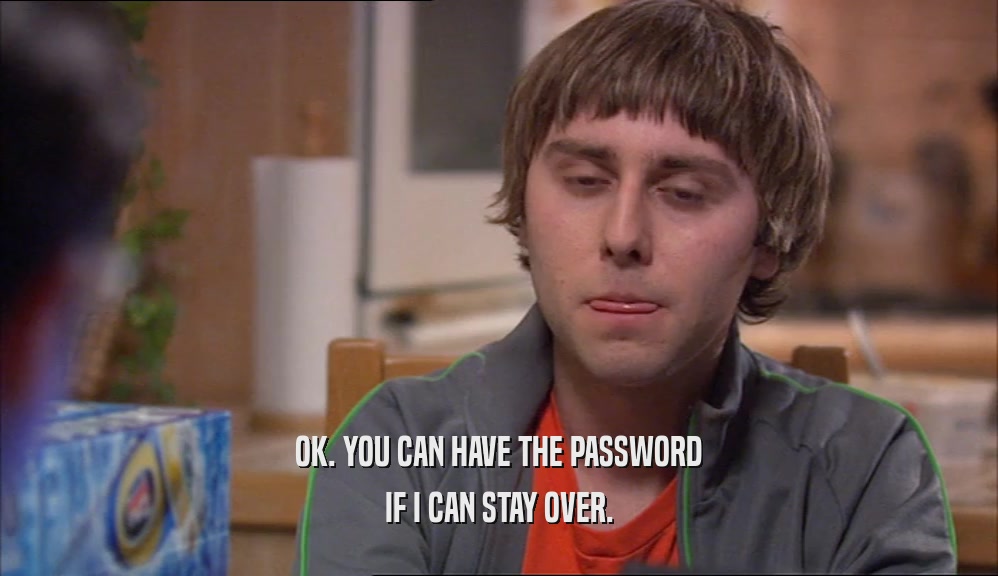 OK. YOU CAN HAVE THE PASSWORD IF I CAN STAY OVER. 