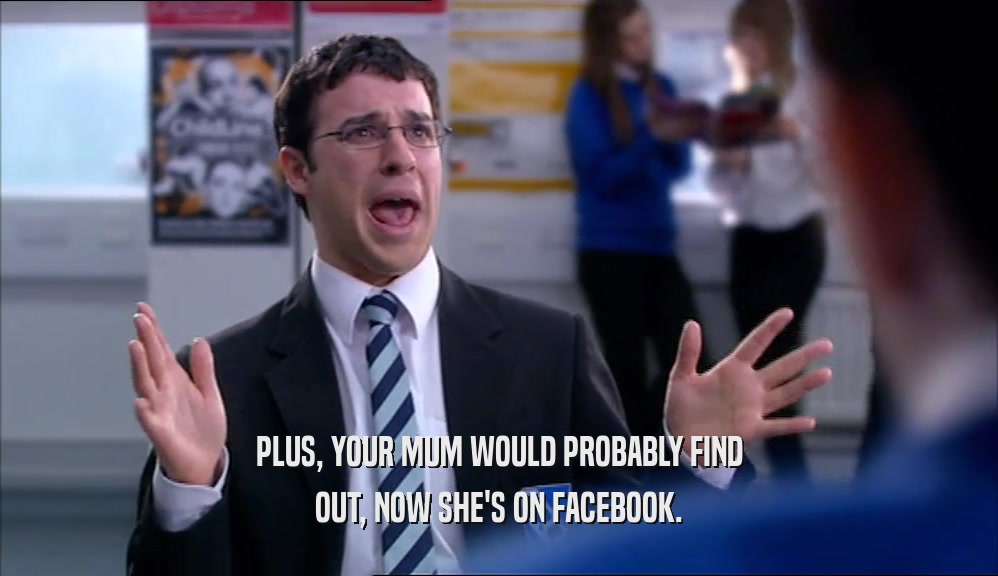 PLUS, YOUR MUM WOULD PROBABLY FIND OUT, NOW SHE'S ON FACEBOOK. 