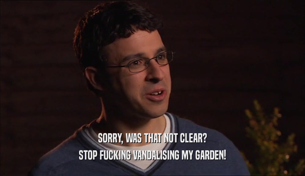 SORRY, WAS THAT NOT CLEAR?
 STOP FUCKING VANDALISING MY GARDEN!
 