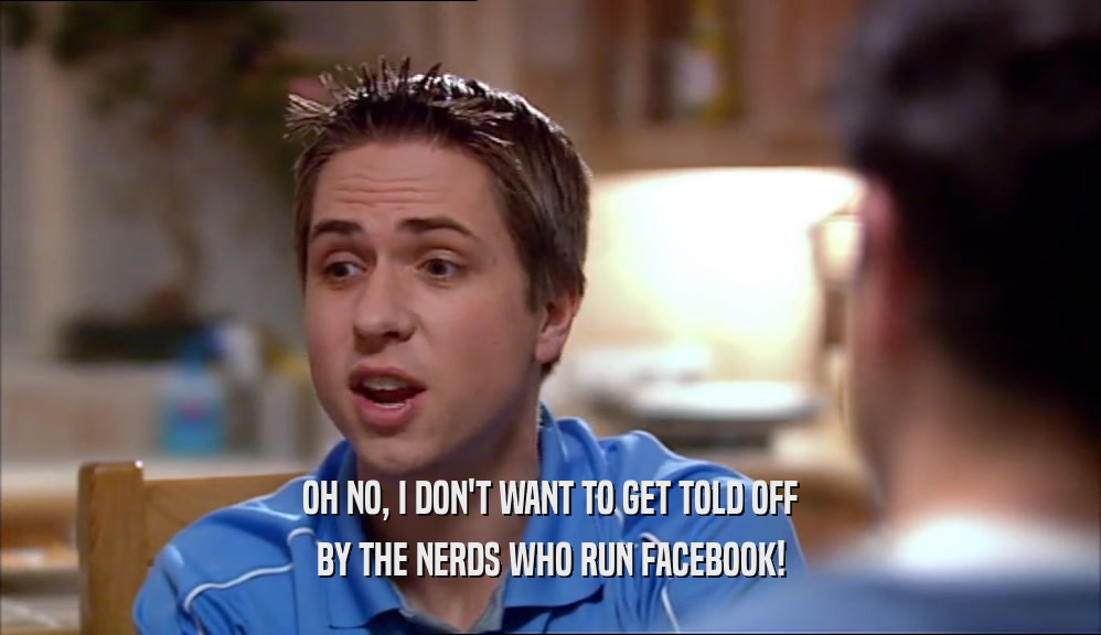 OH NO, I DON'T WANT TO GET TOLD OFF BY THE NERDS WHO RUN FACEBOOK! 