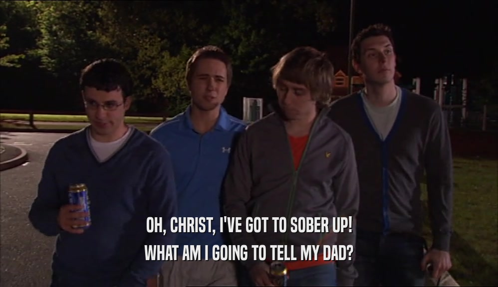 OH, CHRIST, I'VE GOT TO SOBER UP! WHAT AM I GOING TO TELL MY DAD? 