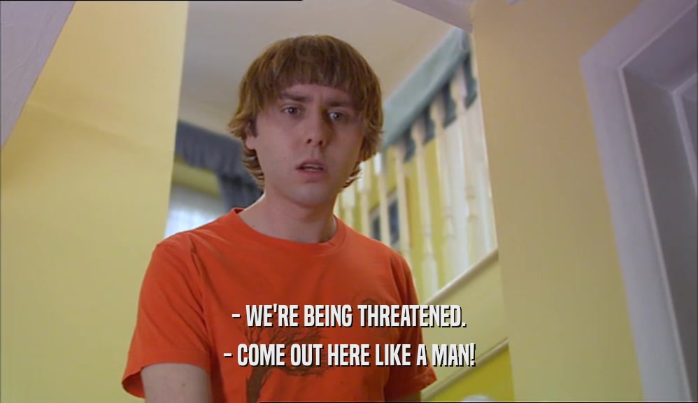 - WE'RE BEING THREATENED. - COME OUT HERE LIKE A MAN! 
