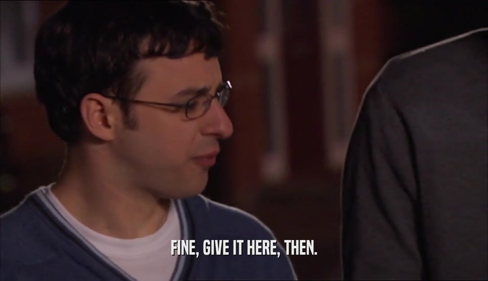 FINE, GIVE IT HERE, THEN.  