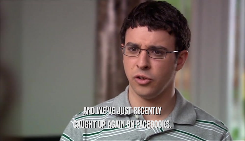 AND WE'VE JUST RECENTLY CAUGHT UP AGAIN ON FACEBOOKS. 