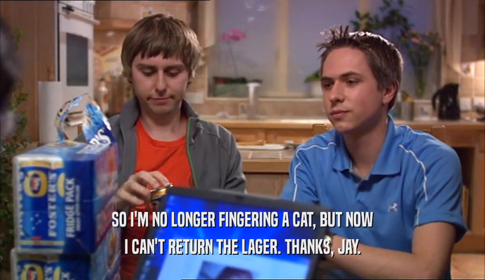 SO I'M NO LONGER FINGERING A CAT, BUT NOW I CAN'T RETURN THE LAGER. THANKS, JAY. 