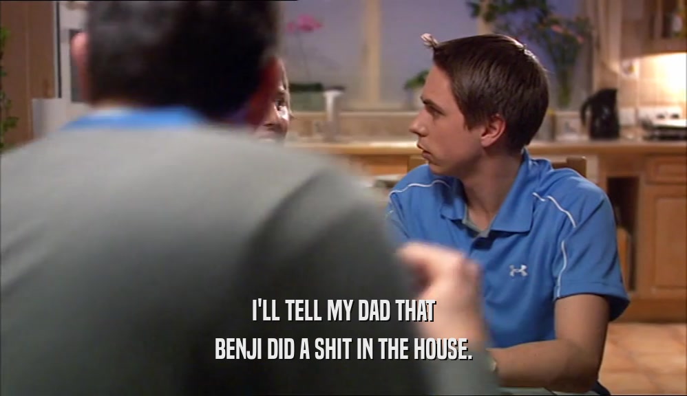 I'LL TELL MY DAD THAT BENJI DID A SHIT IN THE HOUSE. 