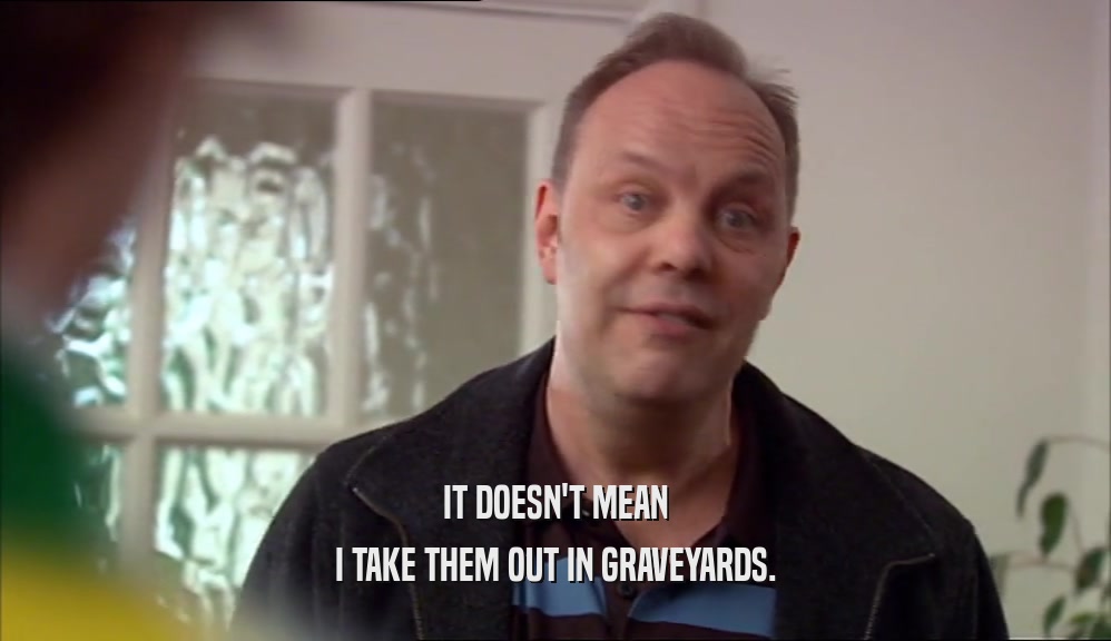 IT DOESN'T MEAN I TAKE THEM OUT IN GRAVEYARDS. 