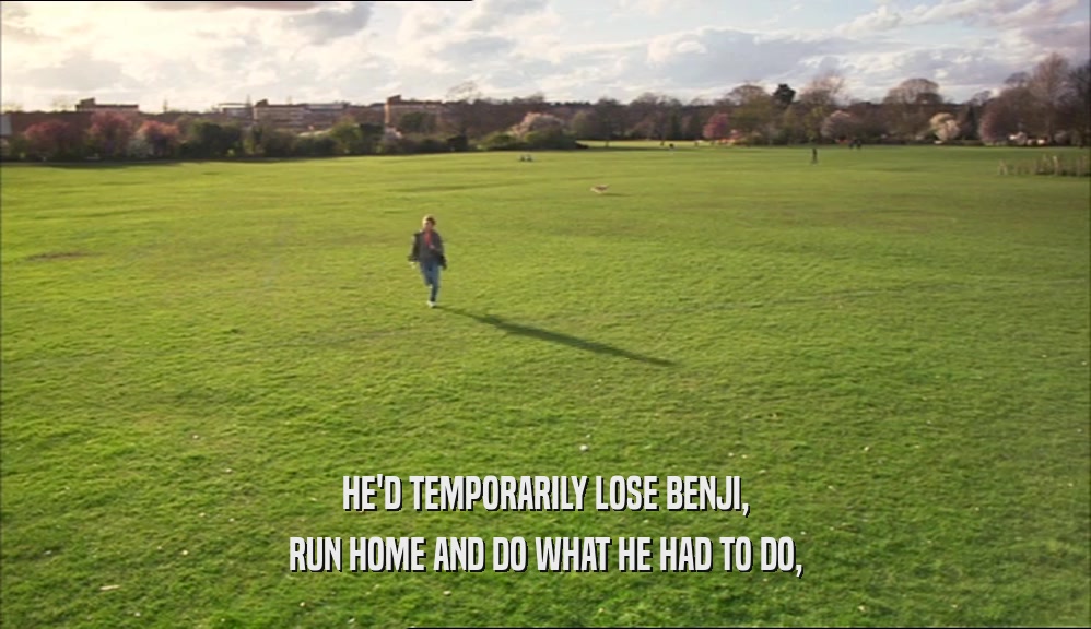 HE'D TEMPORARILY LOSE BENJI, RUN HOME AND DO WHAT HE HAD TO DO, 
