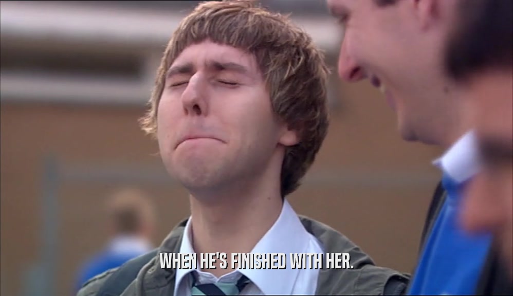 WHEN HE'S FINISHED WITH HER.  