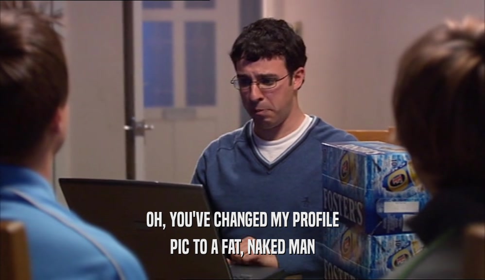 OH, YOU'VE CHANGED MY PROFILE
 PIC TO A FAT, NAKED MAN
 