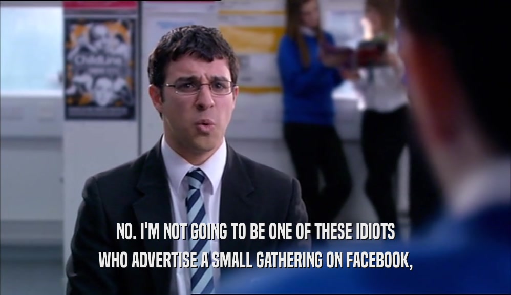NO. I'M NOT GOING TO BE ONE OF THESE IDIOTS WHO ADVERTISE A SMALL GATHERING ON FACEBOOK, 