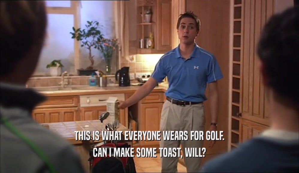 THIS IS WHAT EVERYONE WEARS FOR GOLF.
 CAN I MAKE SOME TOAST, WILL?
 