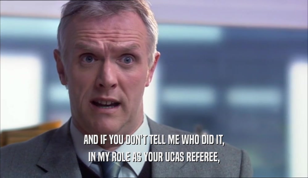 AND IF YOU DON'T TELL ME WHO DID IT, IN MY ROLE AS YOUR UCAS REFEREE, 
