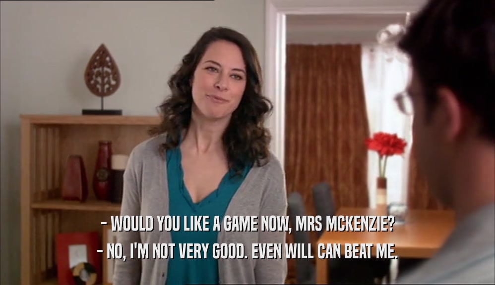 - WOULD YOU LIKE A GAME NOW, MRS MCKENZIE? - NO, I'M NOT VERY GOOD. EVEN WILL CAN BEAT ME. 
