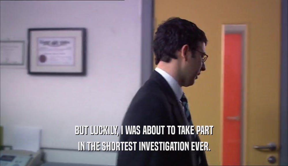 BUT LUCKILY, I WAS ABOUT TO TAKE PART IN THE SHORTEST INVESTIGATION EVER. 