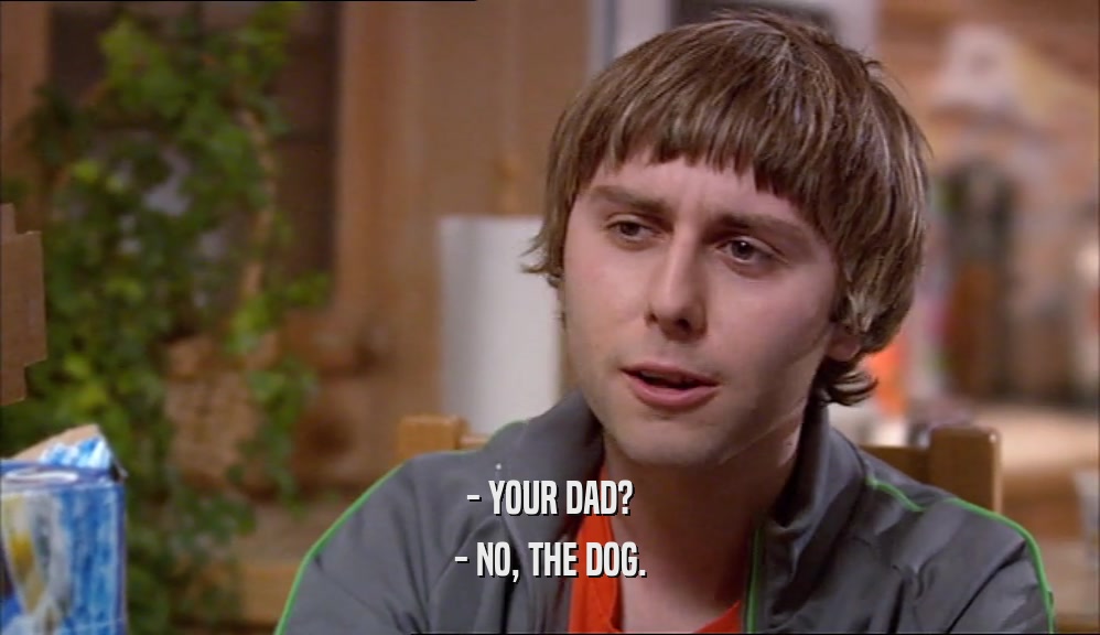 - YOUR DAD? - NO, THE DOG. 