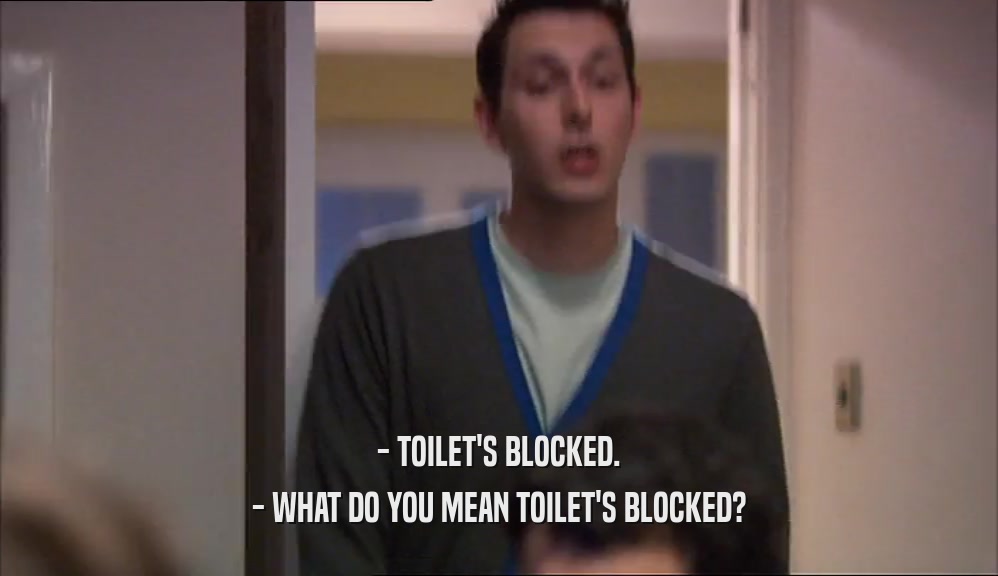 - TOILET'S BLOCKED. - WHAT DO YOU MEAN TOILET'S BLOCKED? 