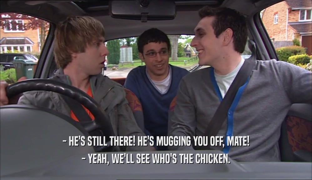 - HE'S STILL THERE! HE'S MUGGING YOU OFF, MATE! - YEAH, WE'LL SEE WHO'S THE CHICKEN. 