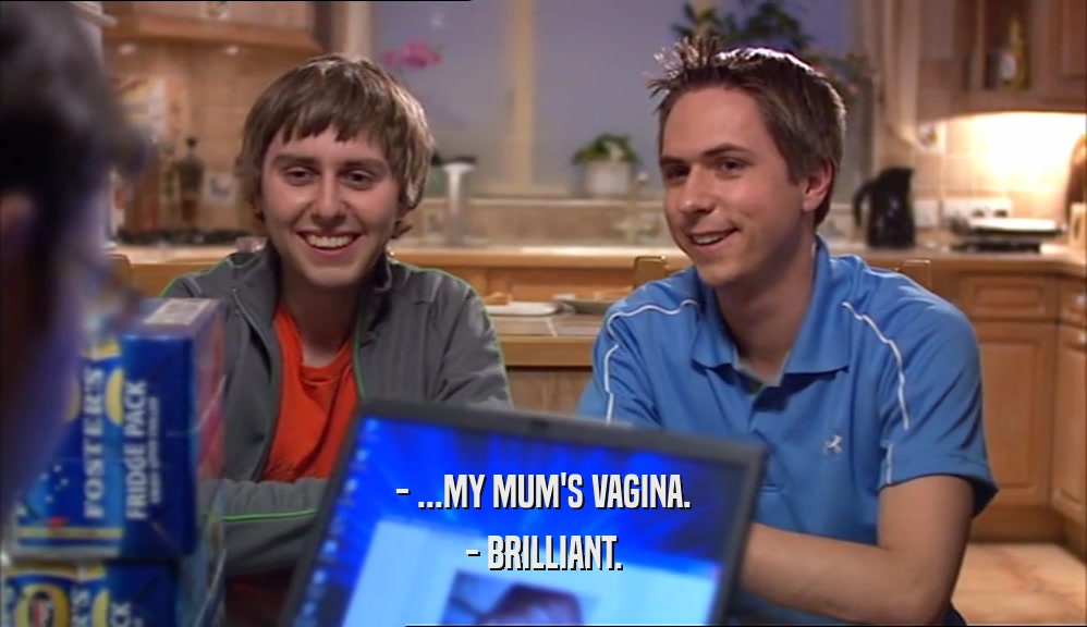 - ...MY MUM'S VAGINA. - BRILLIANT. 